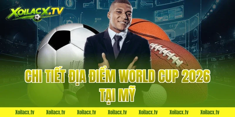 Chi tiết địa điểm World Cup 2026 tại Mỹ
