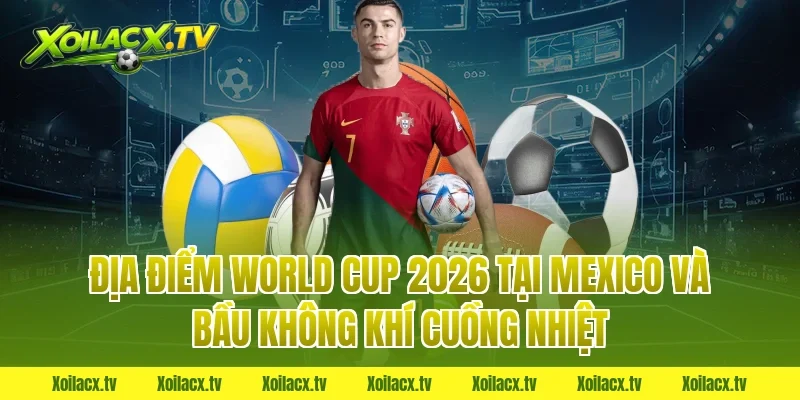 Địa điểm World Cup 2026 tại Mexico và bầu không khí cuồng nhiệt