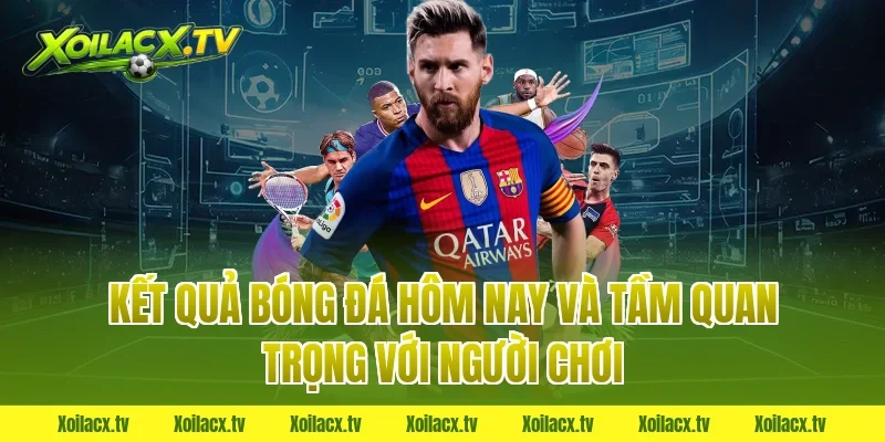 Kết quả bóng đá hôm nay và tầm quan trọng với người chơi
