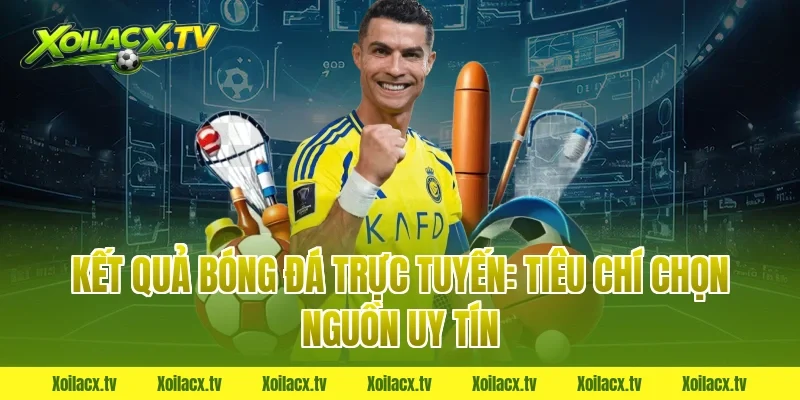Kết quả bóng đá trực tuyến: Tiêu chí chọn nguồn uy tín