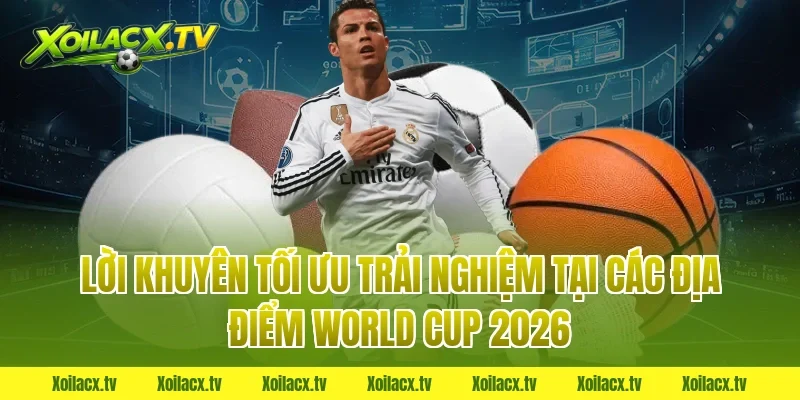 Lời khuyên tối ưu trải nghiệm tại các địa điểm World Cup 2026