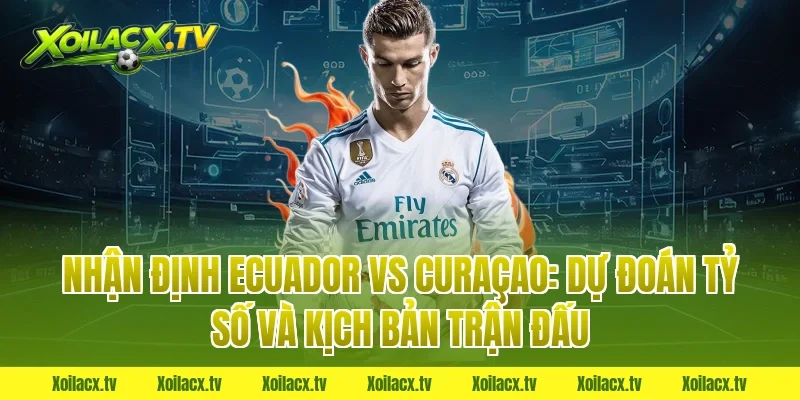 Nhận định Ecuador vs Curaçao: Dự đoán tỷ số và kịch bản trận đấu
