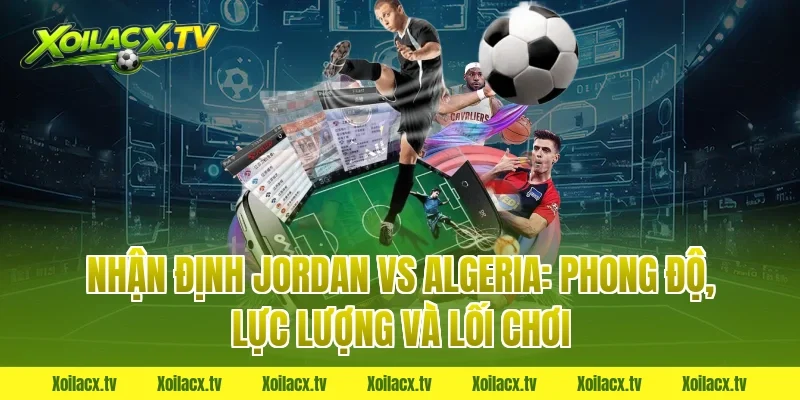 Nhận định Jordan vs Algeria: Phong độ, lực lượng và lối chơi