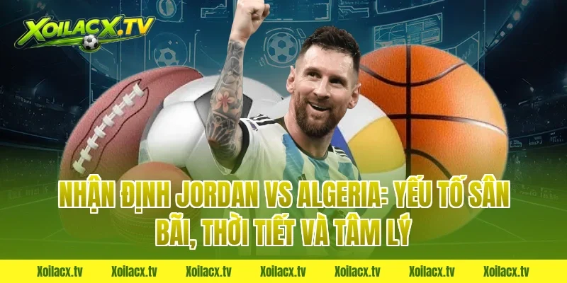 Nhận định Jordan vs Algeria: Yếu tố sân bãi, thời tiết và tâm lý