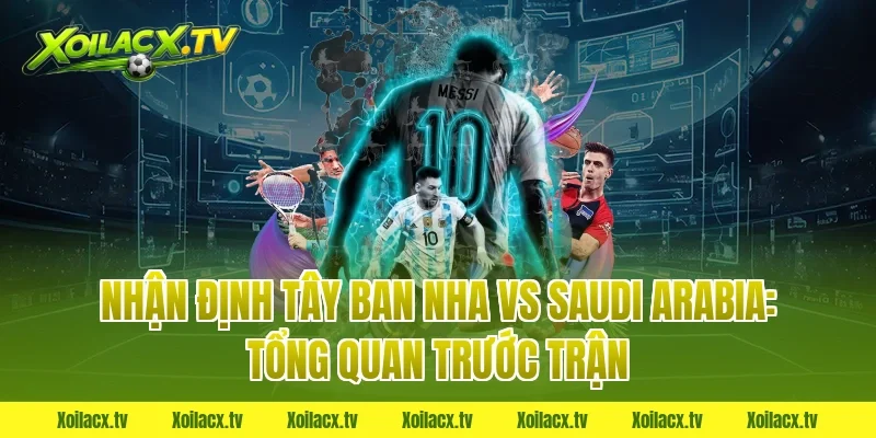 Nhận định Tây Ban Nha vs Saudi Arabia: Tổng quan trước trận