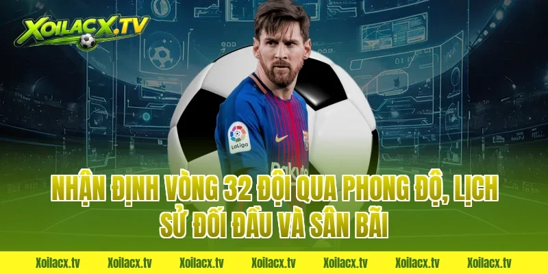 Nhận định vòng 32 đội qua phong độ, lịch sử đối đầu và sân bãi
