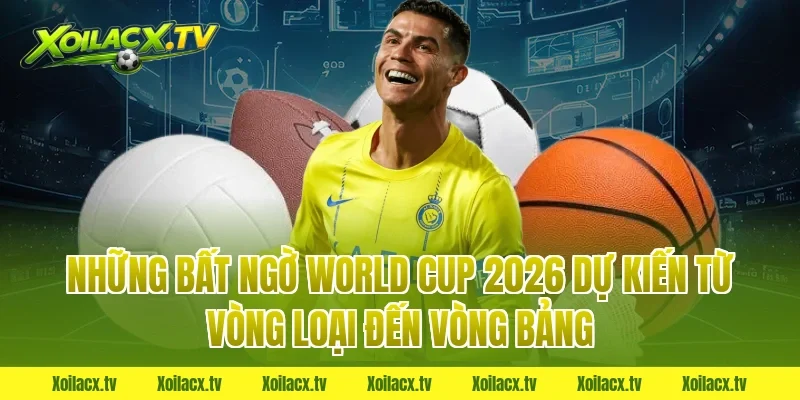 Những bất ngờ World Cup 2026 dự kiến từ vòng loại đến vòng bảng