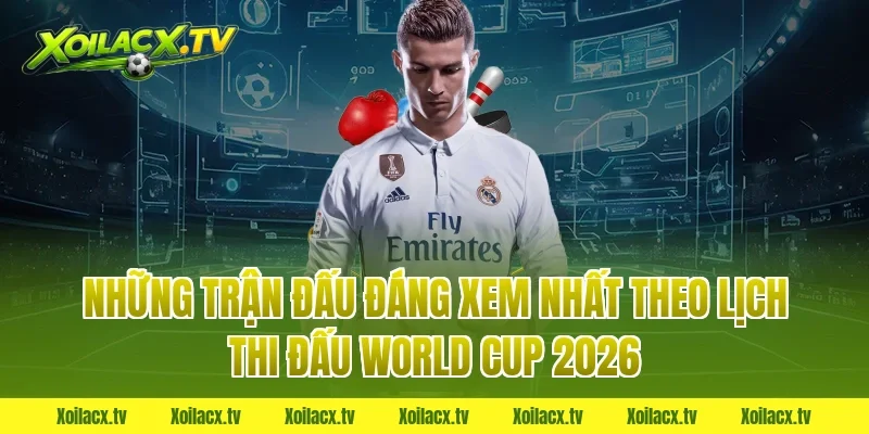 Những Trận Đấu Đáng Xem Nhất Theo Lịch Thi Đấu World Cup 2026