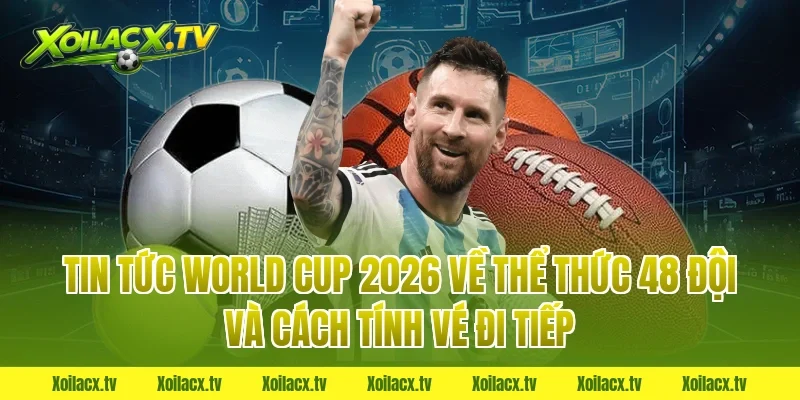 Tin tức world cup 2026 về thể thức 48 đội và cách tính vé đi tiếp