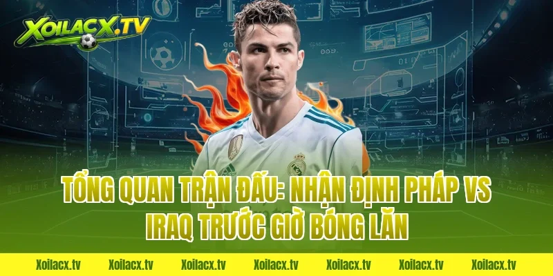 Tổng Quan Trận Đấu: Nhận Định Pháp vs Iraq Trước Giờ Bóng Lăn